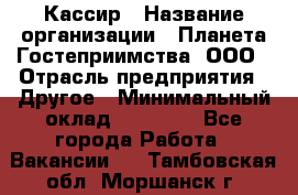 Кассир › Название организации ­ Планета Гостеприимства, ООО › Отрасль предприятия ­ Другое › Минимальный оклад ­ 28 000 - Все города Работа » Вакансии   . Тамбовская обл.,Моршанск г.